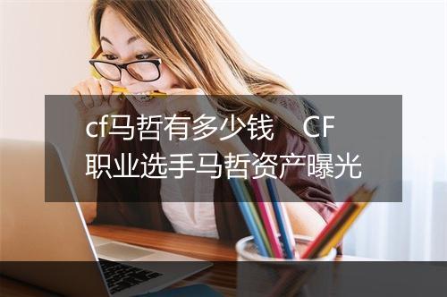 cf马哲有多少钱　CF职业选手马哲资产曝光