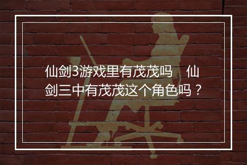 仙剑3游戏里有茂茂吗　仙剑三中有茂茂这个角色吗？
