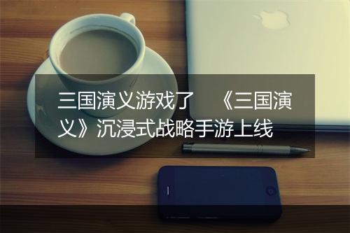 三国演义游戏了　《三国演义》沉浸式战略手游上线