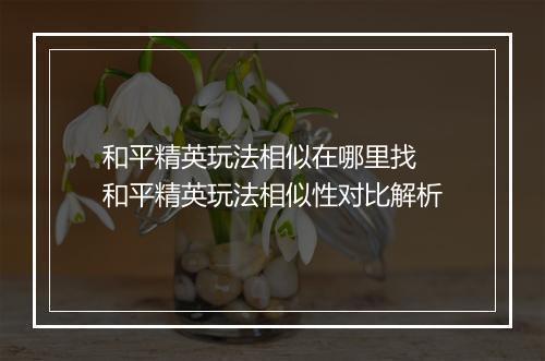 和平精英玩法相似在哪里找　和平精英玩法相似性对比解析