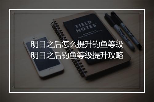 明日之后怎么提升钓鱼等级　明日之后钓鱼等级提升攻略