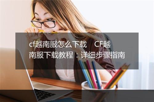 cf越南服怎么下载　CF越南服下载教程：详细步骤指南