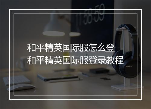 和平精英国际服怎么登　和平精英国际服登录教程