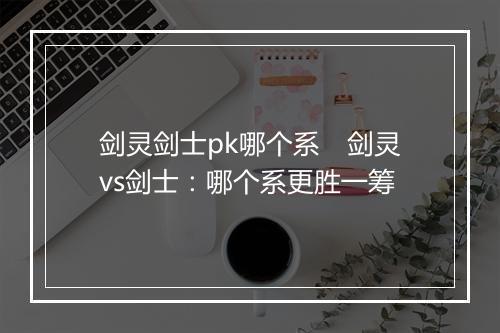 剑灵剑士pk哪个系　剑灵vs剑士：哪个系更胜一筹