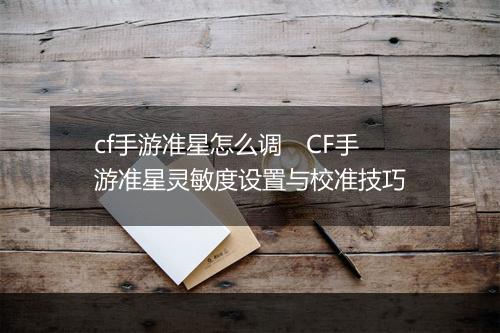 cf手游准星怎么调　CF手游准星灵敏度设置与校准技巧