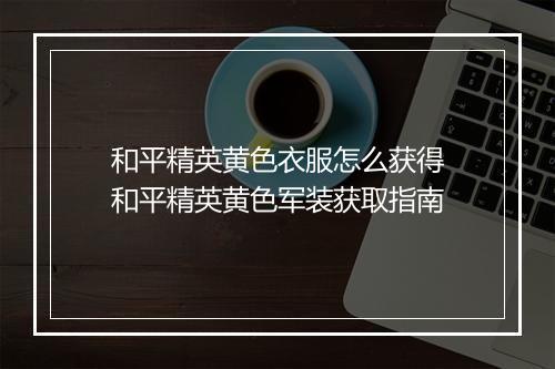 和平精英黄色衣服怎么获得　和平精英黄色军装获取指南