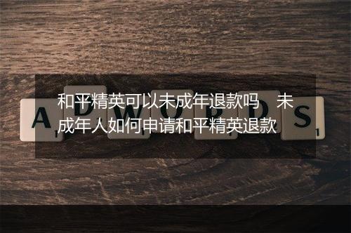 和平精英可以未成年退款吗　未成年人如何申请和平精英退款