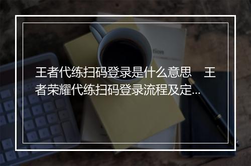 王者代练扫码登录是什么意思　王者荣耀代练扫码登录流程及定义