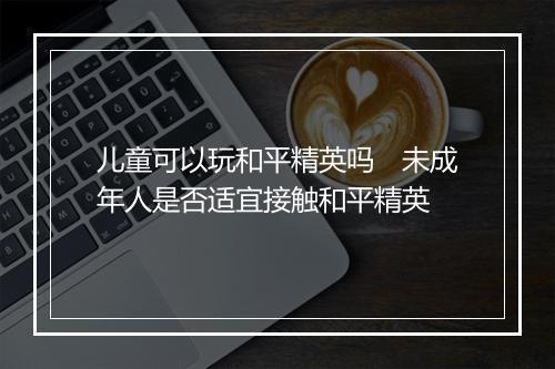 儿童可以玩和平精英吗　未成年人是否适宜接触和平精英