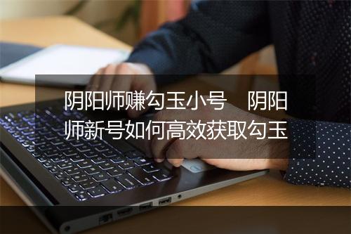 阴阳师赚勾玉小号 阴阳师新号如何高效获取勾玉