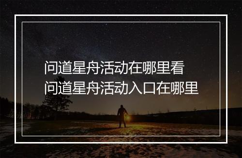 问道星舟活动在哪里看 问道星舟活动入口在哪里