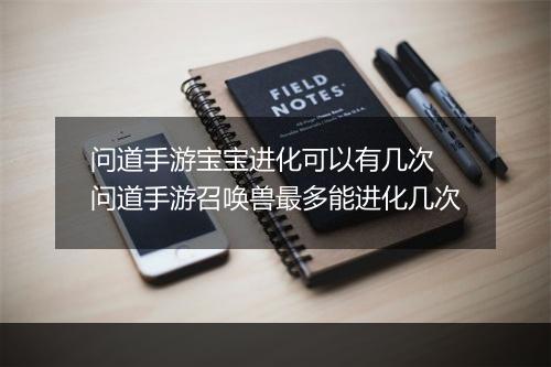 问道手游宝宝进化可以有几次 问道手游召唤兽最多能进化几次
