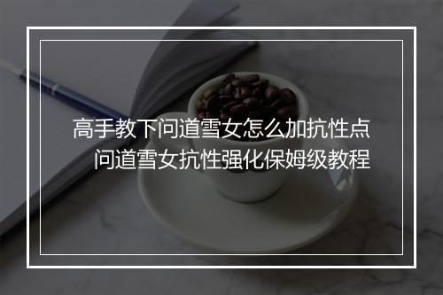 高手教下问道雪女怎么加抗性点 问道雪女抗性强化保姆级教程