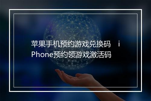 苹果手机预约游戏兑换码 iPhone预约领游戏激活码
