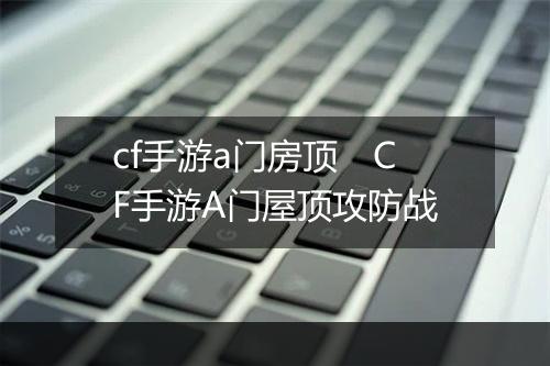 cf手游a门房顶　CF手游A门屋顶攻防战