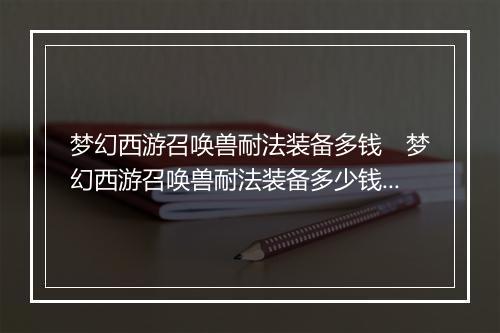 梦幻西游召唤兽耐法装备多钱　梦幻西游召唤兽耐法装备多少钱一篇
