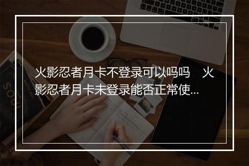 火影忍者月卡不登录可以吗吗　火影忍者月卡未登录能否正常使用