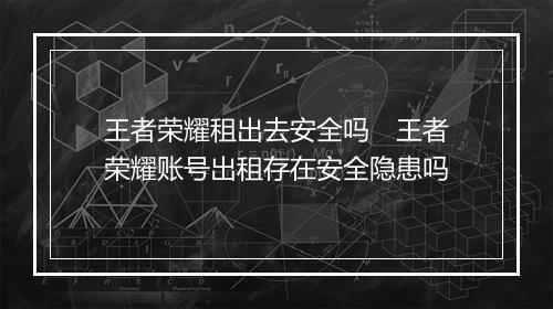 王者荣耀租出去安全吗 王者荣耀账号出租存在安全隐患吗