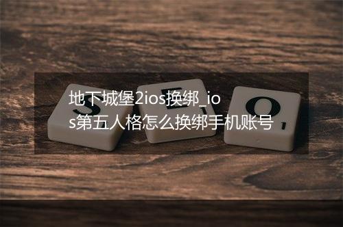地下城堡2ios换绑_ios第五人格怎么换绑手机账号