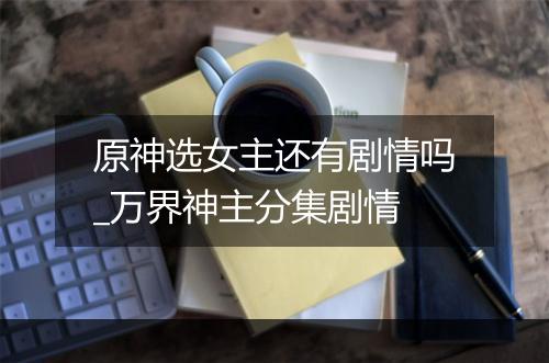 原神选女主还有剧情吗_万界神主分集剧情