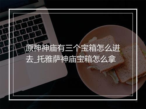 原神神庙有三个宝箱怎么进去_托雅萨神庙宝箱怎么拿
