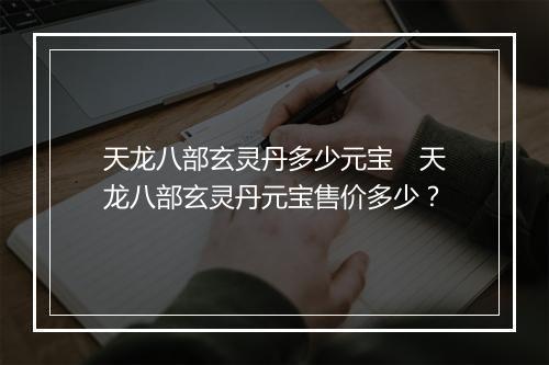 天龙八部玄灵丹多少元宝　天龙八部玄灵丹元宝售价多少？