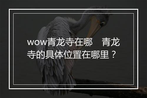 wow青龙寺在哪　青龙寺的具体位置在哪里？