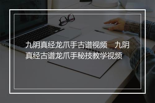 九阴真经龙爪手古谱视频　九阴真经古谱龙爪手秘技教学视频