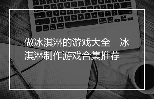 做冰淇淋的游戏大全　冰淇淋制作游戏合集推荐