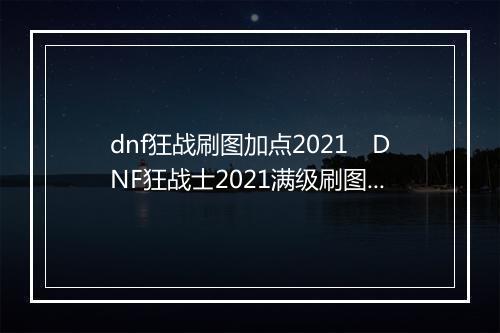 dnf狂战刷图加点2021　DNF狂战士2021满级刷图终极加点方案