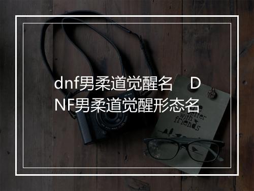 dnf男柔道觉醒名　DNF男柔道觉醒形态名