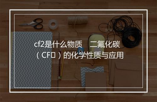 cf2是什么物质　二氟化碳（CF₂）的化学性质与应用
