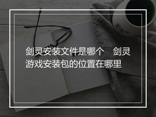 剑灵安装文件是哪个　剑灵游戏安装包的位置在哪里