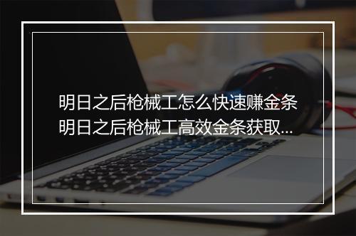 明日之后枪械工怎么快速赚金条　明日之后枪械工高效金条获取攻略