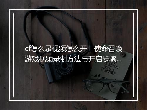 cf怎么录视频怎么开　使命召唤游戏视频录制方法与开启步骤详解