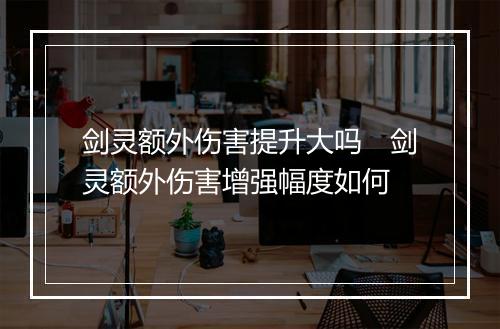 剑灵额外伤害提升大吗　剑灵额外伤害增强幅度如何