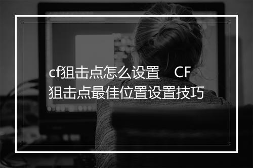 cf狙击点怎么设置　CF狙击点最佳位置设置技巧