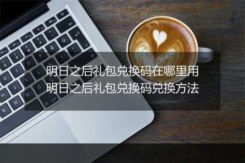 明日之后礼包兑换码在哪里用　明日之后礼包兑换码兑换方法