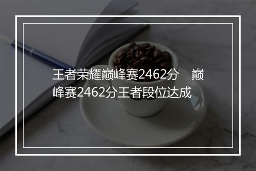王者荣耀巅峰赛2462分　巅峰赛2462分王者段位达成