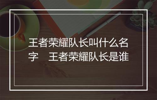 王者荣耀队长叫什么名字　王者荣耀队长是谁