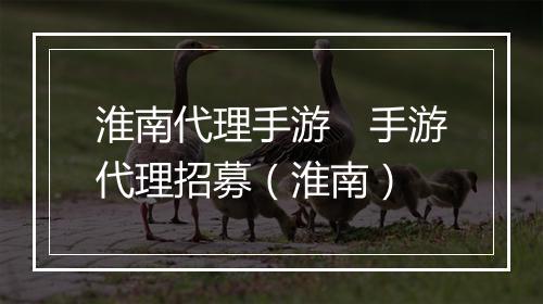 淮南代理手游　手游代理招募（淮南）
