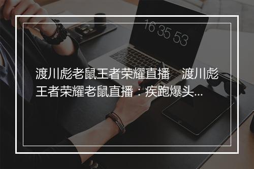 渡川彪老鼠王者荣耀直播　渡川彪王者荣耀老鼠直播：疾跑爆头教学