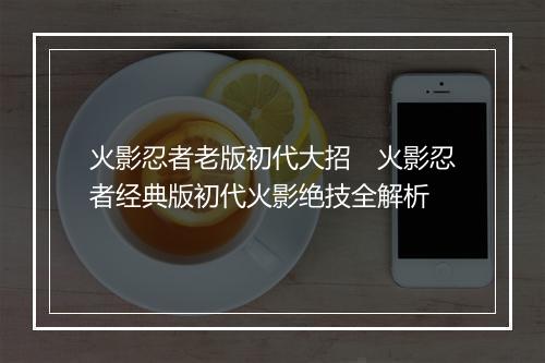 火影忍者老版初代大招 火影忍者经典版初代火影绝技全解析
