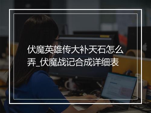 伏魔英雄传大补天石怎么弄_伏魔战记合成详细表