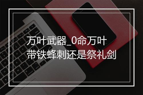 万叶武器_0命万叶带铁蜂刺还是祭礼剑