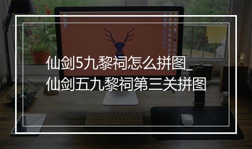 仙剑5九黎祠怎么拼图_仙剑五九黎祠第三关拼图