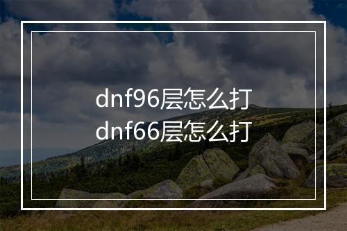 dnf96层怎么打　dnf66层怎么打