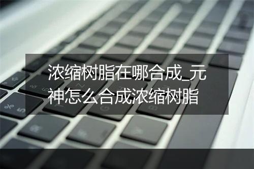 浓缩树脂在哪合成_元神怎么合成浓缩树脂