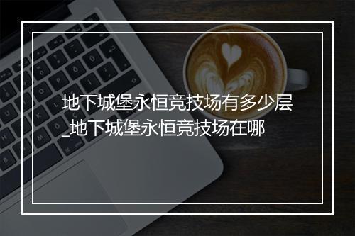 地下城堡永恒竞技场有多少层_地下城堡永恒竞技场在哪