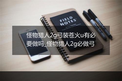 怪物猎人2g弓装苍火u有必要做吗_怪物猎人2g必做弓